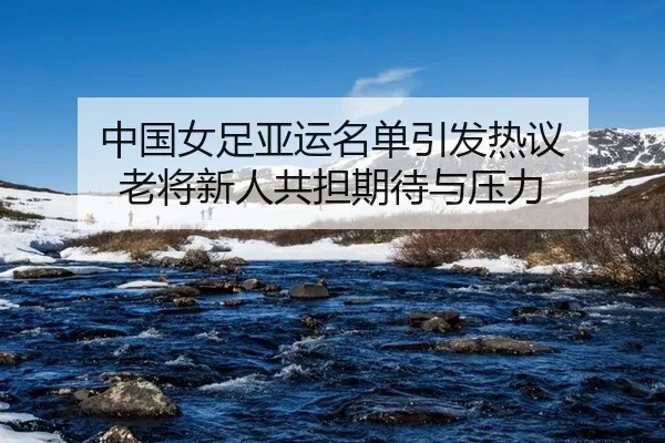 中国女足亚运名单引发热议 老将新人共担期待与压力